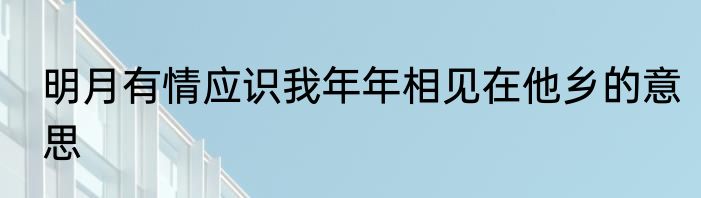 明月有情应识我年年相见在他乡的意思
