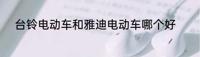 台铃电动车和雅迪电动车哪个好