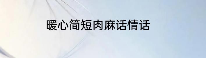 暖心简短肉麻话情话