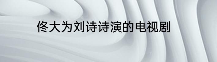 佟大为刘诗诗演的电视剧
