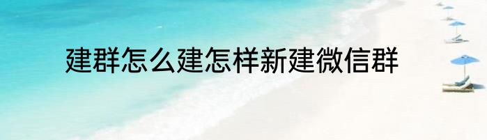 建群怎么建怎样新建微信群