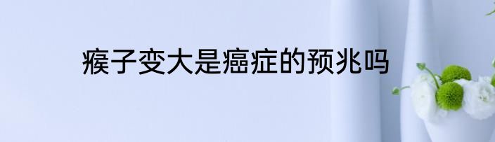 瘊子变大是癌症的预兆吗