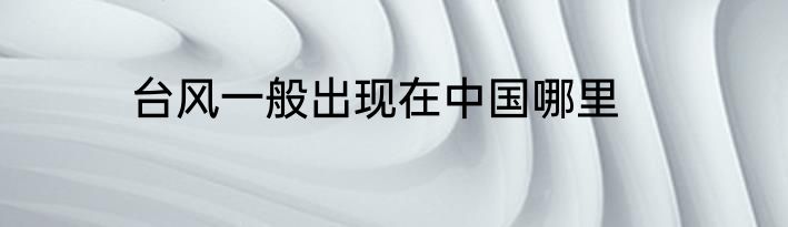 台风一般出现在中国哪里