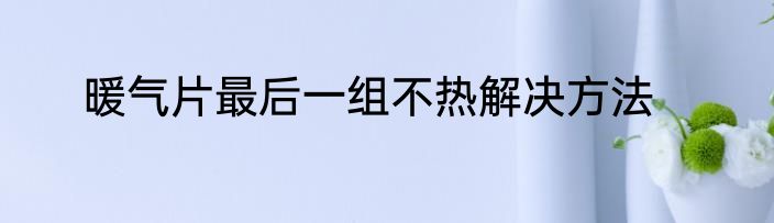暖气片最后一组不热解决方法