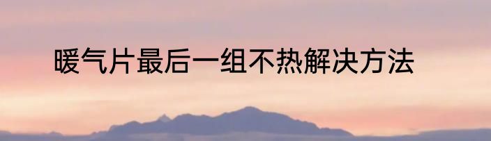 暖气片最后一组不热解决方法