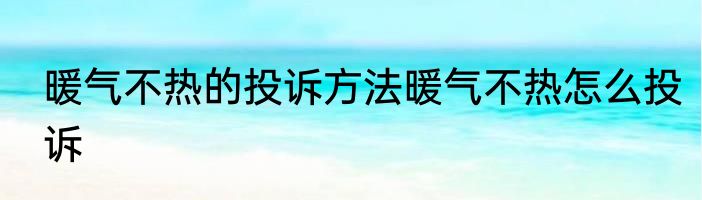 暖气不热的投诉方法暖气不热怎么投诉
