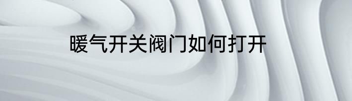 暖气开关阀门如何打开