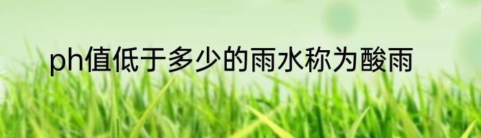 ph值低于多少的雨水称为酸雨