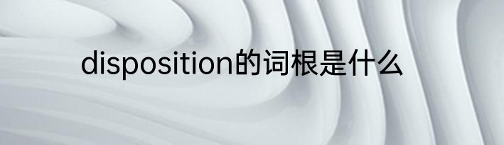 disposition的词根是什么