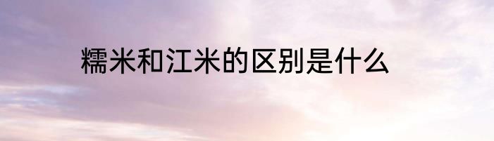 糯米和江米的区别是什么