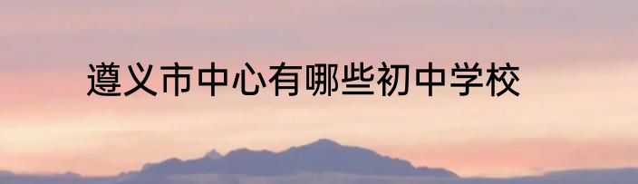 遵义市中心有哪些初中学校