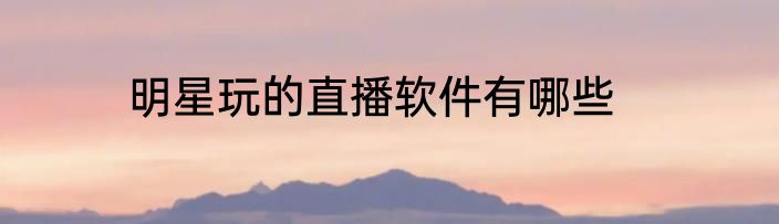 明星玩的直播软件有哪些