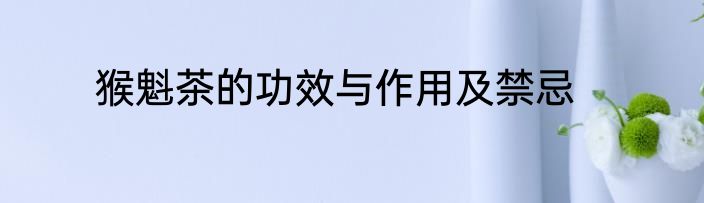 猴魁茶的功效与作用及禁忌