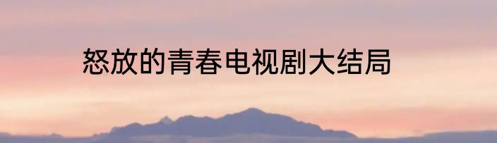 怒放的青春电视剧大结局