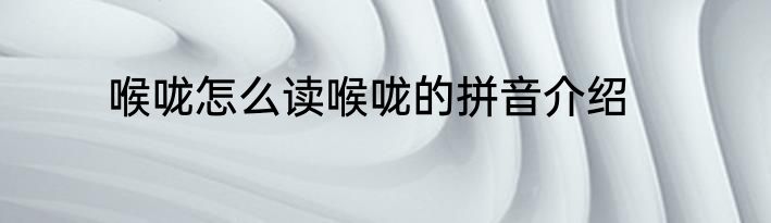 喉咙怎么读喉咙的拼音介绍