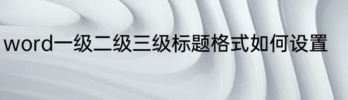 word一级二级三级标题格式如何设置