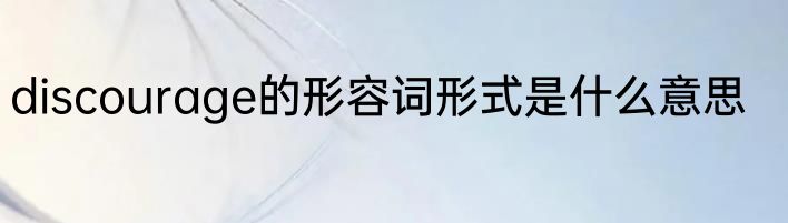 discourage的形容词形式是什么意思