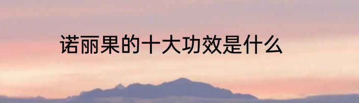 诺丽果的十大功效是什么