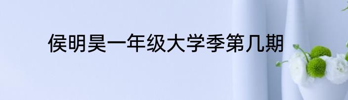 侯明昊一年级大学季第几期