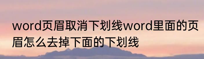 word页眉取消下划线word里面的页眉怎么去掉下面的下划线