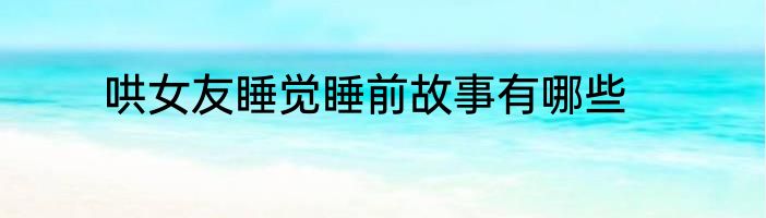 哄女友睡觉睡前故事有哪些