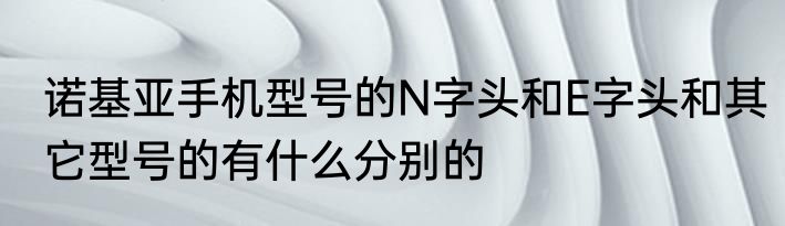 诺基亚手机型号的N字头和E字头和其它型号的有什么分别的