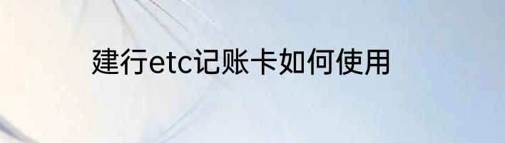 建行etc记账卡如何使用