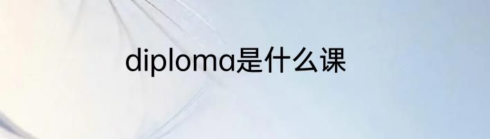 diploma是什么课