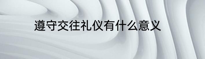 遵守交往礼仪有什么意义