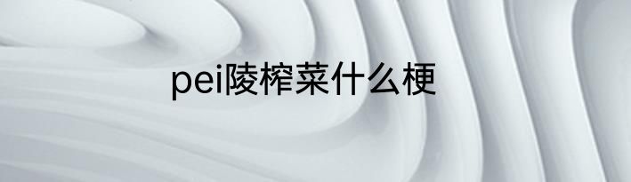 pei陵榨菜什么梗