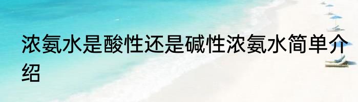 浓氨水是酸性还是碱性浓氨水简单介绍