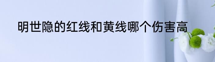 明世隐的红线和黄线哪个伤害高