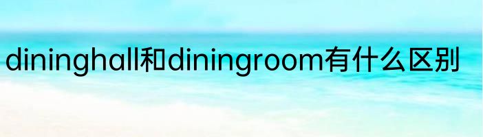 dininghall和diningroom有什么区别