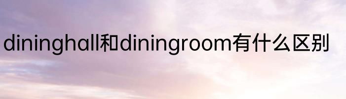 dininghall和diningroom有什么区别