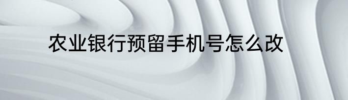 农业银行预留手机号怎么改