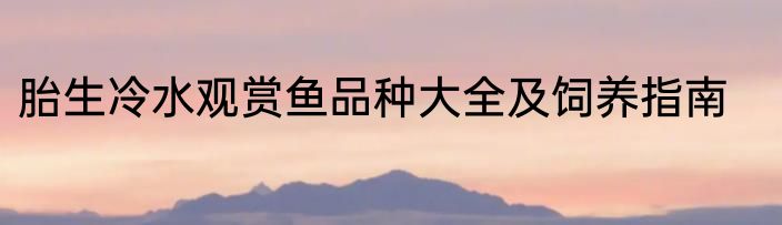 胎生冷水观赏鱼品种大全及饲养指南