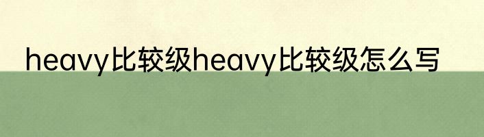 heavy比较级heavy比较级怎么写