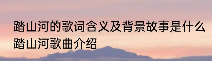 踏山河的歌词含义及背景故事是什么踏山河歌曲介绍