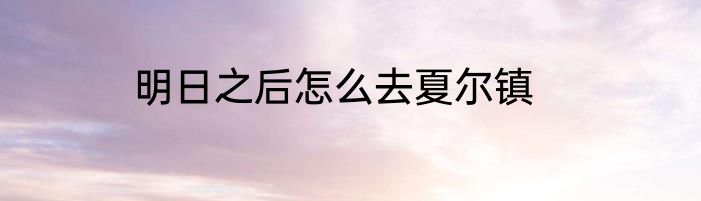 明日之后怎么去夏尔镇