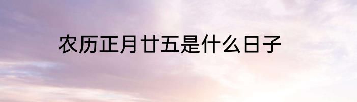 农历正月廿五是什么日子