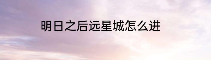 明日之后远星城怎么进