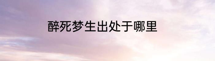 醉死梦生出处于哪里