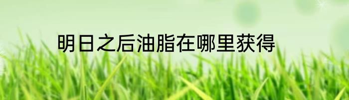 明日之后油脂在哪里获得