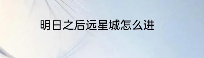 明日之后远星城怎么进