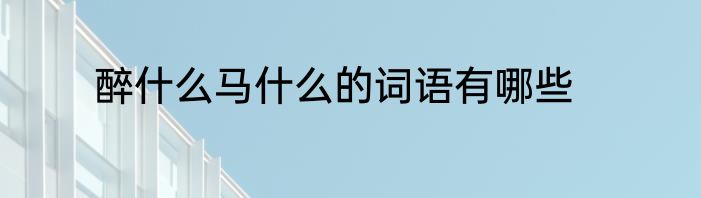 醉什么马什么的词语有哪些
