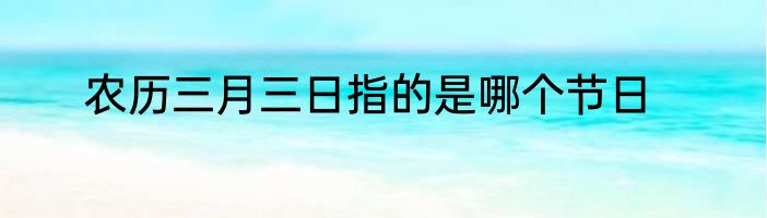 农历三月三日指的是哪个节日