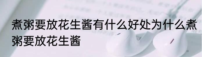 煮粥要放花生酱有什么好处为什么煮粥要放花生酱