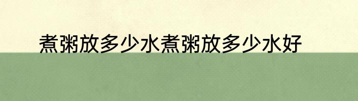 煮粥放多少水煮粥放多少水好
