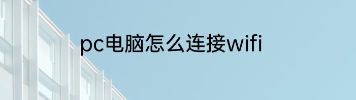 pc电脑怎么连接wifi