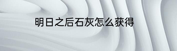 明日之后石灰怎么获得